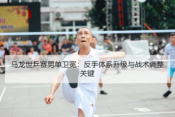 马龙世乒赛男单卫冕：反手体系升级与战术调整关键