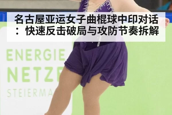 名古屋亚运女子曲棍球中印对话：快速反击破局与攻防节奏拆解