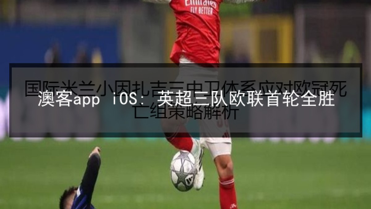 澳客app iOS: 英超三队欧联首轮全胜