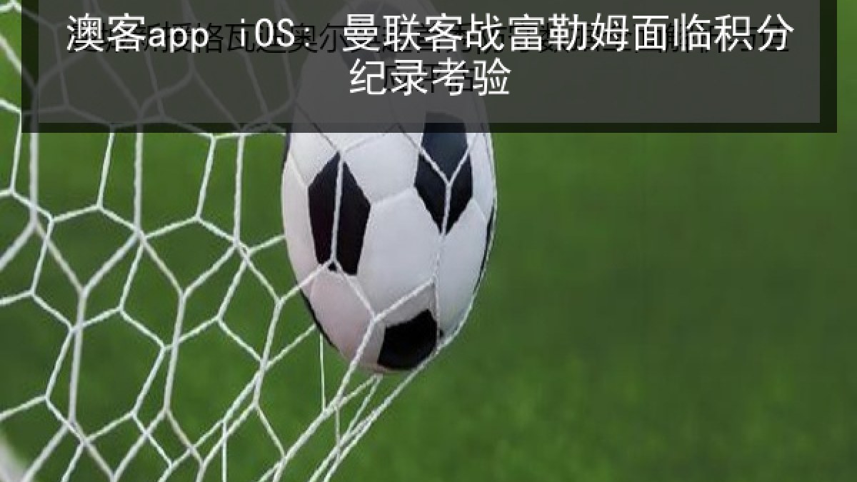 澳客app iOS: 曼联客战富勒姆面临积分纪录考验 澳客app iOS: 曼联客战富勒姆面临积分纪录考验